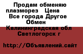 Продам обменяю плазморез › Цена ­ 80 - Все города Другое » Обмен   . Калининградская обл.,Светлогорск г.